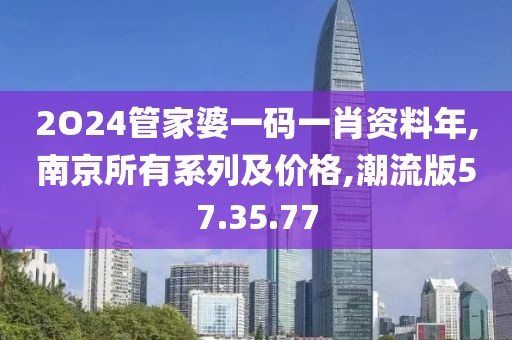 2O24管家婆一码一肖资料年,南京所有系列及价格,潮流版57.35.77