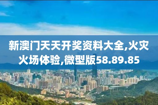 新澳门天天开奖资料大全,火灾火场体验,微型版58.89.85