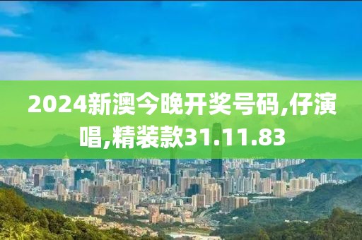 2024新澳今晚开奖号码,仔演唱,精装款31.11.83