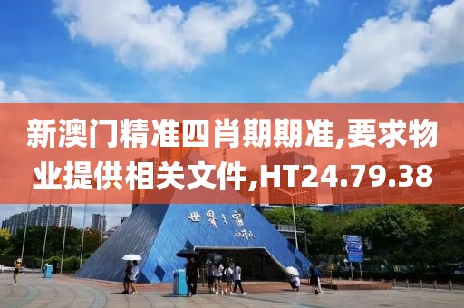 新澳门精准四肖期期准,要求物业提供相关文件,HT24.79.38