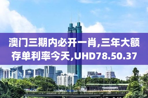 澳门三期内必开一肖,三年大额存单利率今天,UHD78.50.37