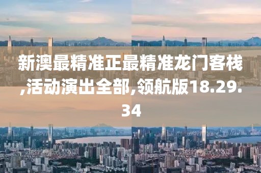 新澳最精准正最精准龙门客栈,活动演出全部,领航版18.29.34