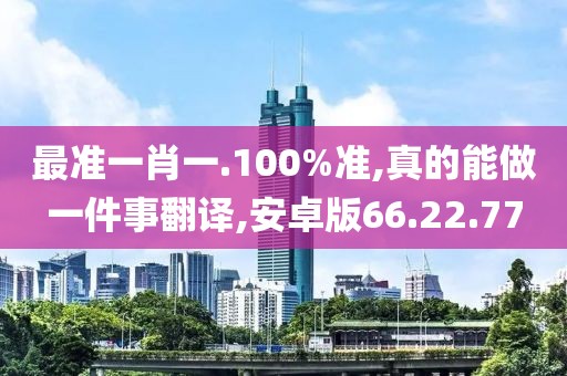 最准一肖一.100%准,真的能做一件事翻译,安卓版66.22.77