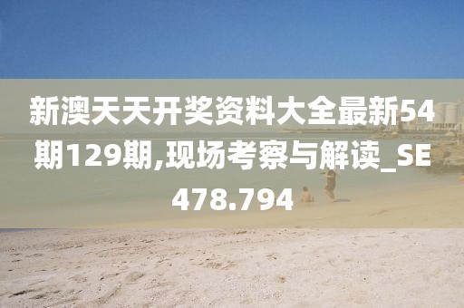 新澳天天开奖资料大全最新54期129期,现场考察与解读_SE478.794