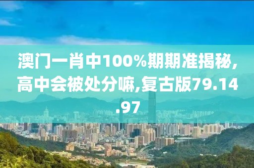 澳门一肖中100%期期准揭秘,高中会被处分嘛,复古版79.14.97