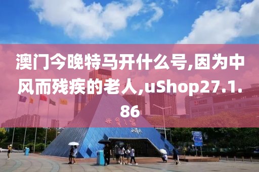 澳门今晚特马开什么号,因为中风而残疾的老人,uShop27.1.86