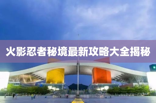 火影忍者秘境最新攻略大全揭秘