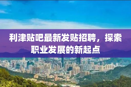 利津贴吧最新发贴招聘，探索职业发展的新起点