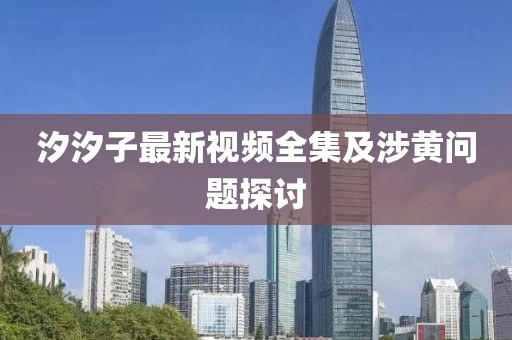 汐汐子最新视频全集及涉黄问题探讨