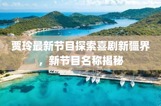 贾玲最新节目探索喜剧新疆界，新节目名称揭秘