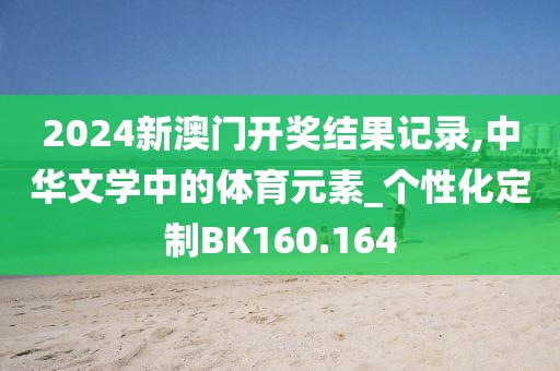 2024新澳门开奖结果记录,中华文学中的体育元素_个性化定制BK160.164