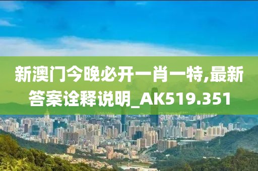新澳门今晚必开一肖一特,最新答案诠释说明_AK519.351