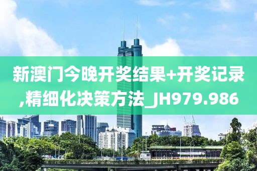 新澳门今晚开奖结果+开奖记录,精细化决策方法_JH979.986