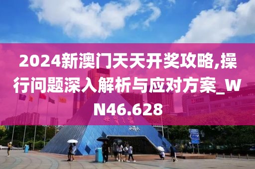 2024新澳门天天开奖攻略,操行问题深入解析与应对方案_WN46.628