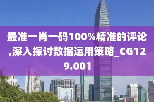 最准一肖一码100%精准的评论,深入探讨数据运用策略_CG129.001