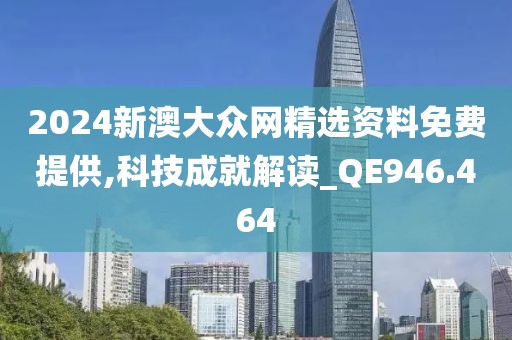 2024新澳大众网精选资料免费提供,科技成就解读_QE946.464