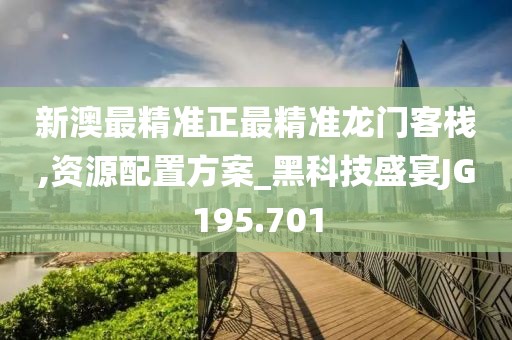 新澳最精准正最精准龙门客栈,资源配置方案_黑科技盛宴JG195.701
