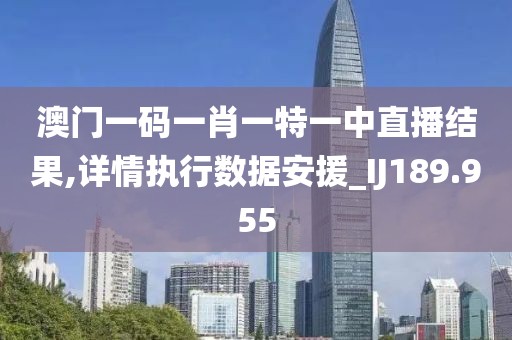 澳门一码一肖一特一中直播结果,详情执行数据安援_IJ189.955