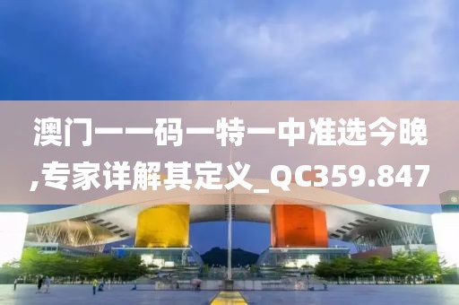 澳门一一码一特一中准选今晚,专家详解其定义_QC359.847