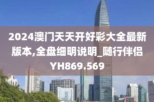 2024澳门天天开好彩大全最新版本,全盘细明说明_随行伴侣YH869.569