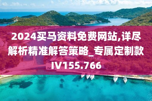 2024买马资料免费网站,详尽解析精准解答策略_专属定制款IV155.766