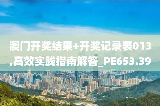 澳门开奖结果+开奖记录表013,高效实践指南解答_PE653.39