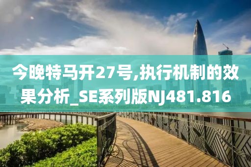 今晚特马开27号,执行机制的效果分析_SE系列版NJ481.816