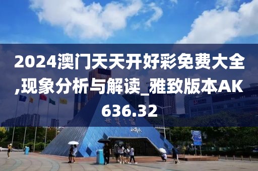 2024澳门天天开好彩免费大全,现象分析与解读_雅致版本AK636.32
