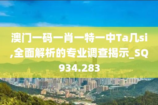澳门一码一肖一特一中Ta几si,全面解析的专业调查揭示_SQ934.283
