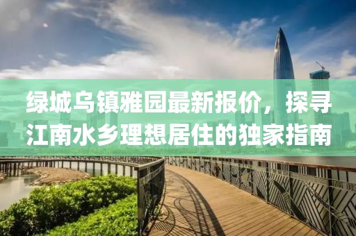 绿城乌镇雅园最新报价，探寻江南水乡理想居住的独家指南