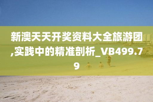 新澳天天开奖资料大全旅游团,实践中的精准剖析_VB499.79