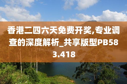 香港二四六天免费开奖,专业调查的深度解析_共享版型PB583.418