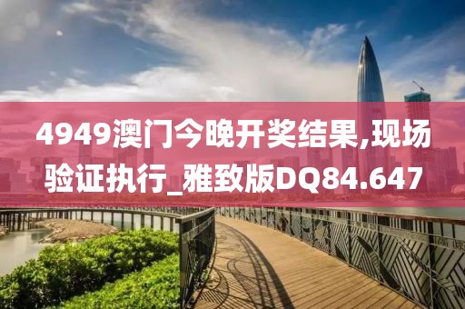 4949澳门今晚开奖结果,现场验证执行_雅致版DQ84.647