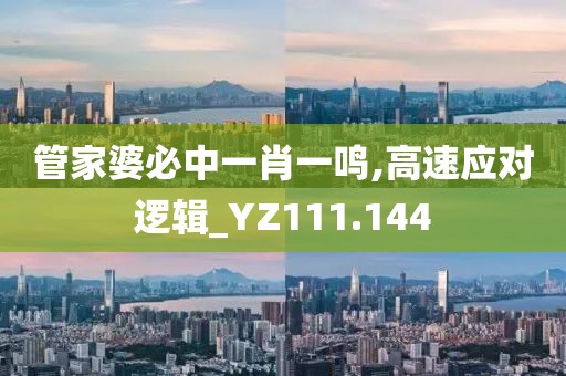 管家婆必中一肖一鸣,高速应对逻辑_YZ111.144