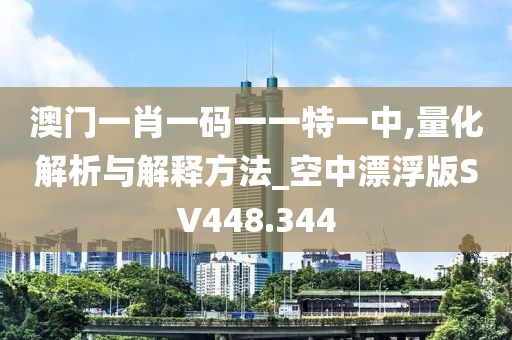 澳门一肖一码一一特一中,量化解析与解释方法_空中漂浮版SV448.344