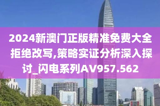 2024新澳门正版精准免费大全 拒绝改写,策略实证分析深入探讨_闪电系列AV957.562
