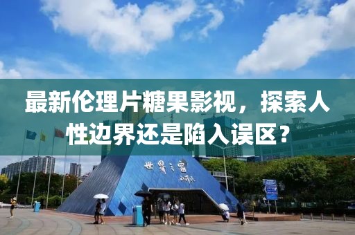 最新伦理片糖果影视，探索人性边界还是陷入误区？