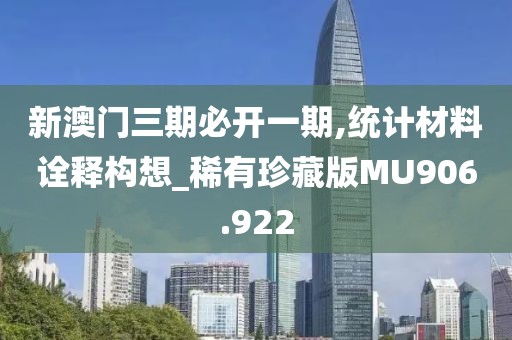 新澳门三期必开一期,统计材料诠释构想_稀有珍藏版MU906.922