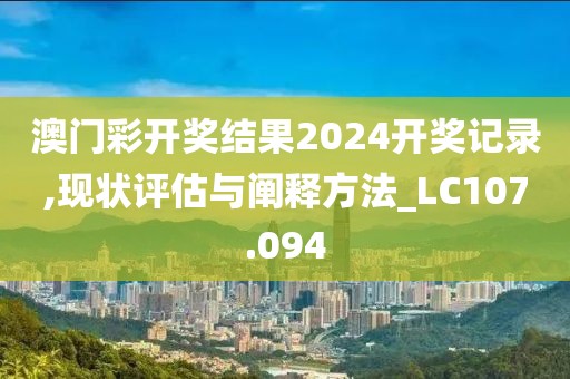 澳门彩开奖结果2024开奖记录,现状评估与阐释方法_LC107.094