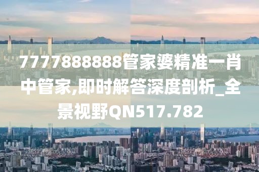 7777888888管家婆精准一肖中管家,即时解答深度剖析_全景视野QN517.782