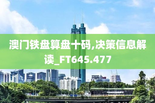 澳门铁盘算盘十码,决策信息解读_FT645.477