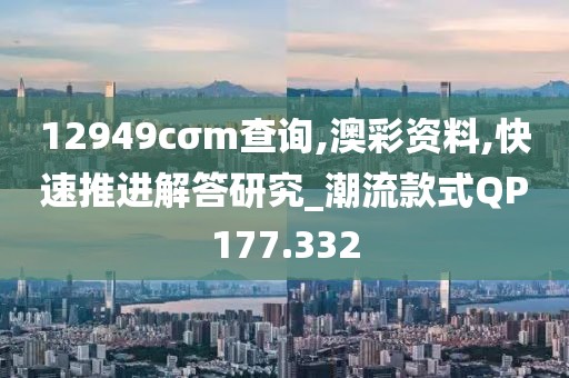 12949cσm查询,澳彩资料,快速推进解答研究_潮流款式QP177.332