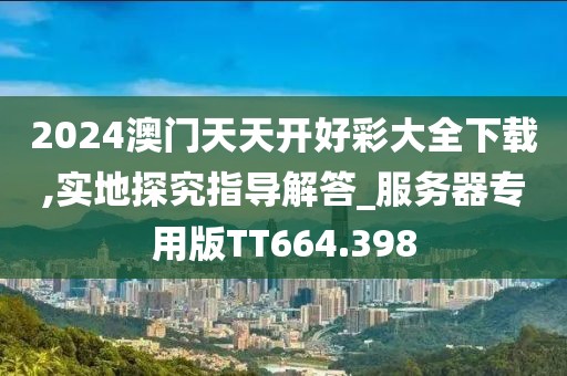 2024澳门天天开好彩大全下载,实地探究指导解答_服务器专用版TT664.398