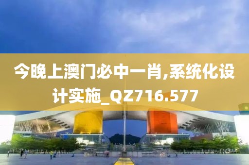 今晚上澳门必中一肖,系统化设计实施_QZ716.577