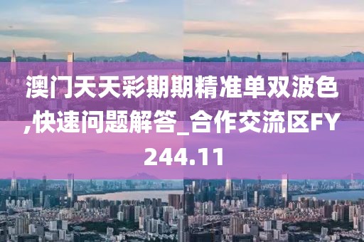 澳门天天彩期期精准单双波色,快速问题解答_合作交流区FY244.11
