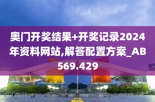 奥门开奖结果+开奖记录2024年资料网站,解答配置方案_AB569.429