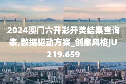2024澳门六开彩开奖结果查询表,数据驱动方案_创意风格JU219.659
