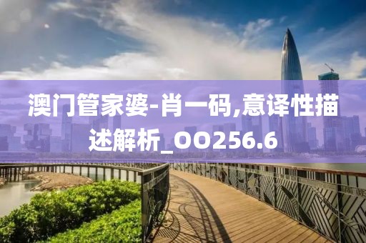 澳门管家婆-肖一码,意译性描述解析_OO256.6