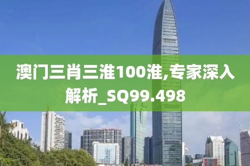 澳门三肖三淮100淮,专家深入解析_SQ99.498