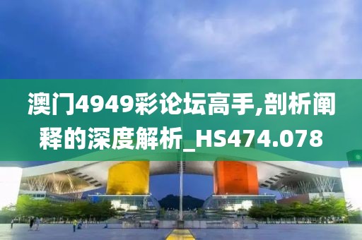 澳门4949彩论坛高手,剖析阐释的深度解析_HS474.078